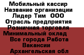 Мобильный кассир › Название организации ­ Лидер Тим, ООО › Отрасль предприятия ­ Розничная торговля › Минимальный оклад ­ 1 - Все города Работа » Вакансии   . Архангельская обл.,Северодвинск г.